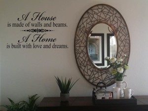 A house is made of walls and beams, a home is built with love and dreams.